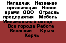 Наладчик › Название организации ­ Новое время, ООО › Отрасль предприятия ­ Мебель › Минимальный оклад ­ 1 - Все города Работа » Вакансии   . Крым,Керчь